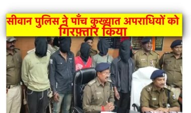 सीवान पुलिस ने पाँच कुख्यात अपराधियों को गिरफ़्तार किया