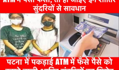 ATM में पैसा फँसा तो हो जाइए सावधान..पटना में पकड़ाई ATM में फँसे पैसे को उड़ाने वाली शातिर सुंदरियाँ