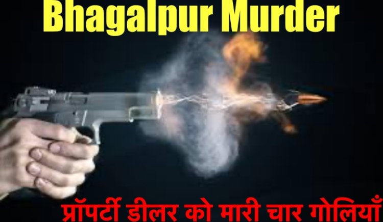 बिहार में गूंज रही है गोलियों की आवाज, अब भागलपुर में ज़मीन कारोबारी को मारी चार गोलियाँ