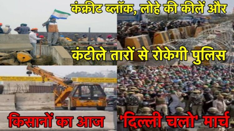किसानों का आज ‘दिल्ली चलो’ मार्च, पुलिस ने सीमेंट की दीवारें खड़ी की, क्या है किसानों की माँगें….
