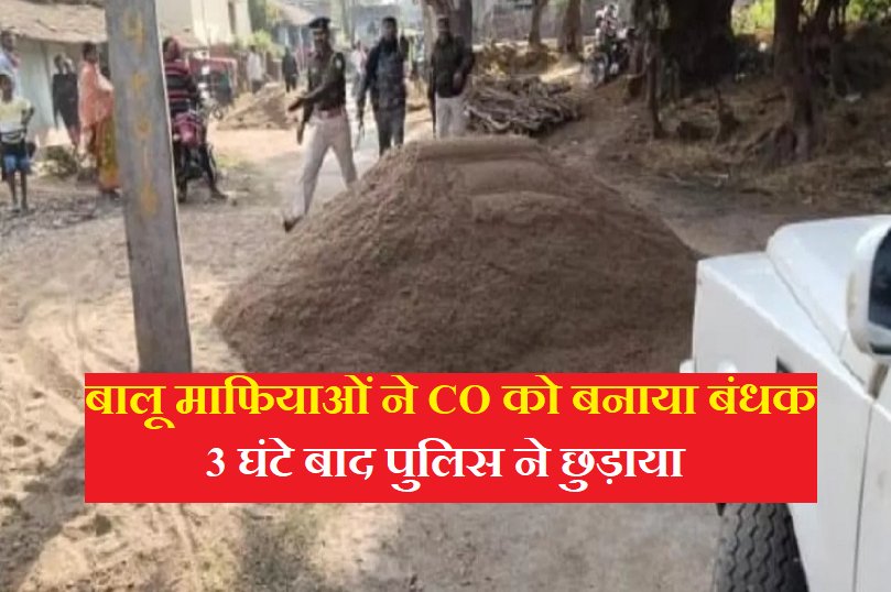 बालू माफियाओं ने CO को बनाया बंधक, 3 घंटे बाद पुलिस ने छुड़ाया